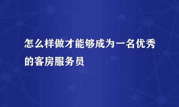 怎么样做才能够成为一名优秀的客房服务员