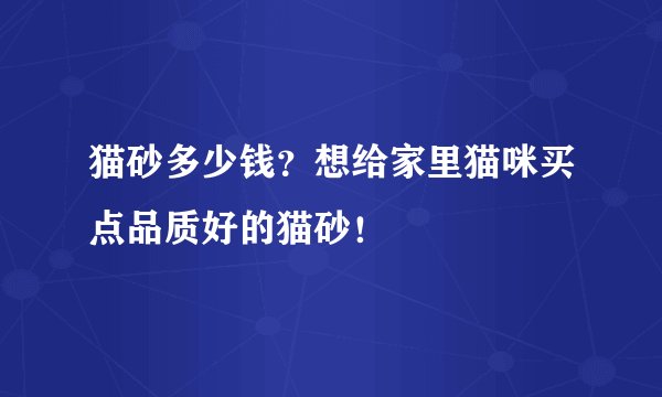 猫砂多少钱？想给家里猫咪买点品质好的猫砂！