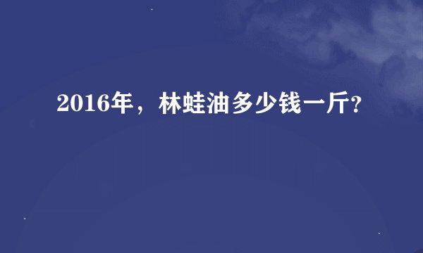 2016年，林蛙油多少钱一斤？