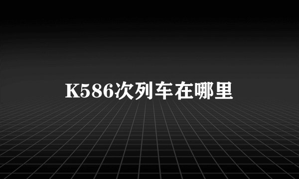 K586次列车在哪里