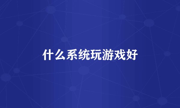 什么系统玩游戏好
