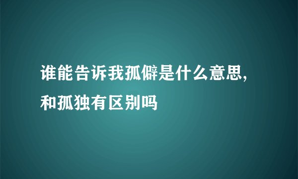 谁能告诉我孤僻是什么意思,和孤独有区别吗