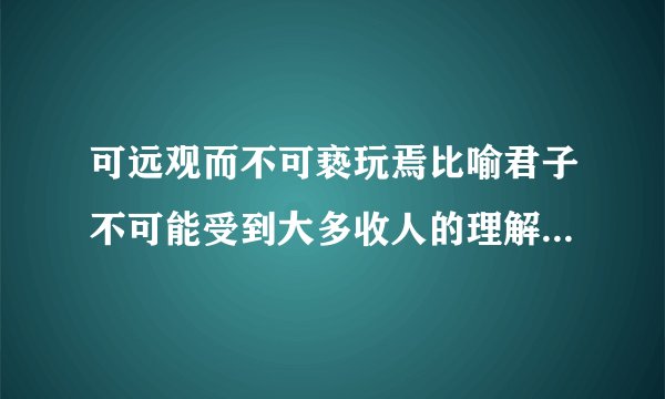 可远观而不可亵玩焉比喻君子不可能受到大多收人的理解错误在哪里