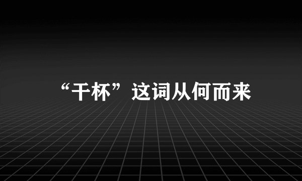 “干杯”这词从何而来