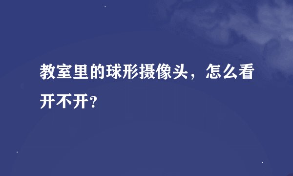 教室里的球形摄像头，怎么看开不开？