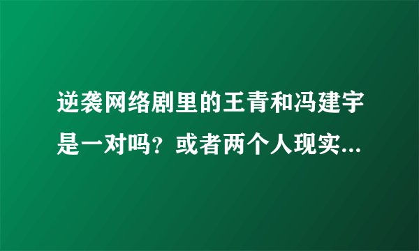 逆袭网络剧里的王青和冯建宇是一对吗？或者两个人现实生活中有没有jq？