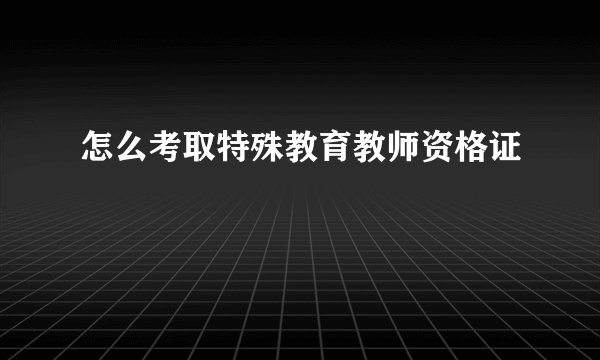 怎么考取特殊教育教师资格证