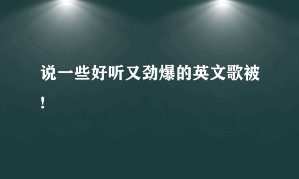 说一些好听又劲爆的英文歌被!