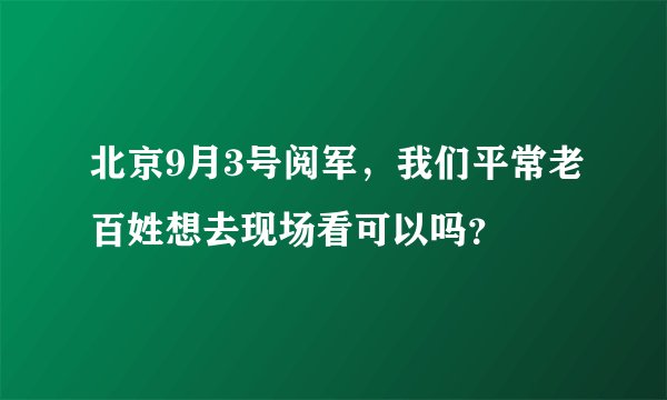 北京9月3号阅军，我们平常老百姓想去现场看可以吗？
