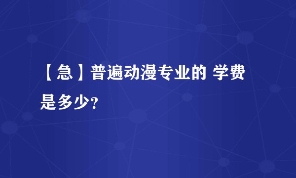 【急】普遍动漫专业的 学费是多少？