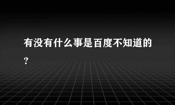 有没有什么事是百度不知道的？