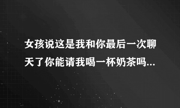 女孩说这是我和你最后一次聊天了你能请我喝一杯奶茶吗暗示什么意思？