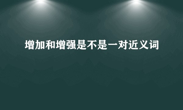 增加和增强是不是一对近义词
