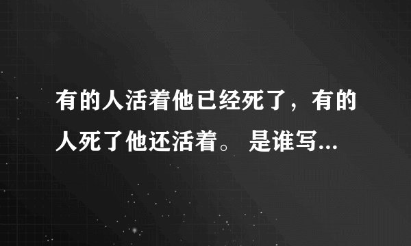 有的人活着他已经死了,有的人死了他还活着。 是谁写の?全文是什么?出自什么情况而写的?