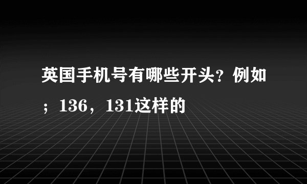 英国手机号有哪些开头?例如;136,131这样的