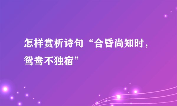 怎样赏析诗句“合昏尚知时，鸳鸯不独宿”