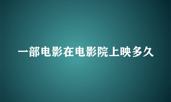 一部电影在电影院上映多久