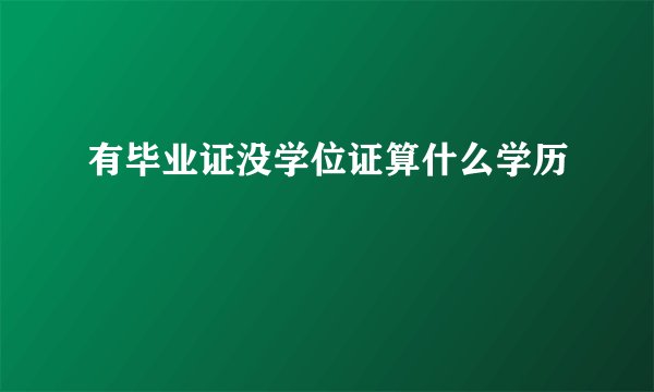 有毕业证没学位证算什么学历