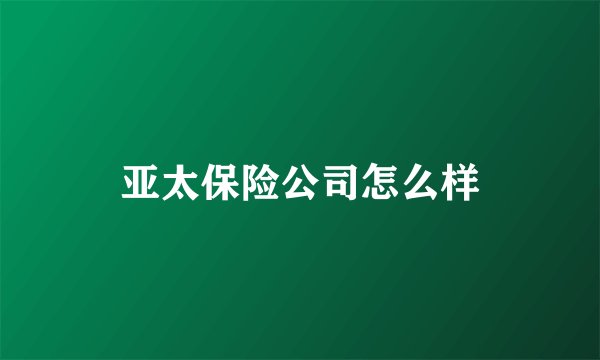亚太保险公司怎么样