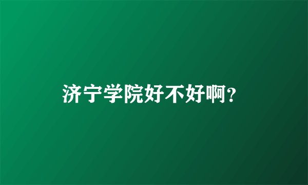 济宁学院好不好啊？