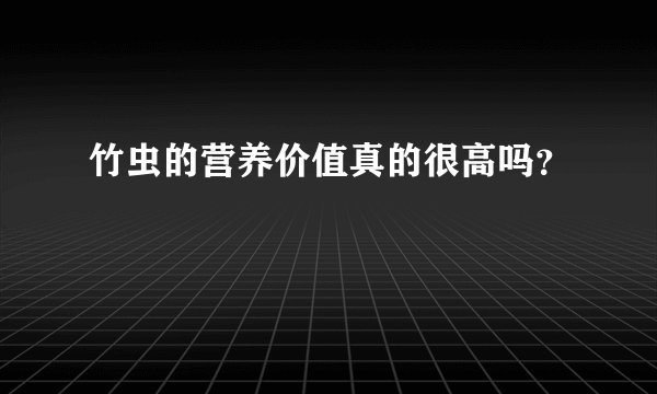 竹虫的营养价值真的很高吗？