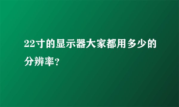 22寸的显示器大家都用多少的分辨率？