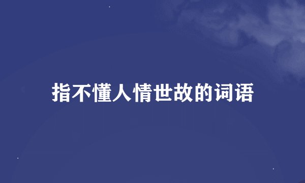 指不懂人情世故的词语