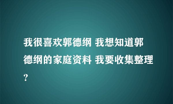 我很喜欢郭德纲 我想知道郭德纲的家庭资料 我要收集整理？
