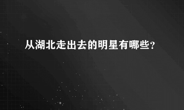 从湖北走出去的明星有哪些？