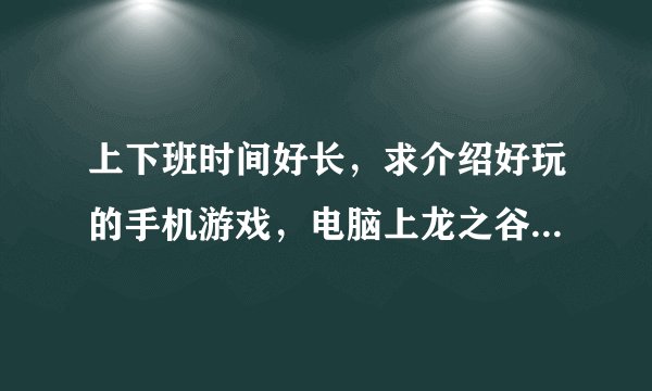 上下班时间好长，求介绍好玩的手机游戏，电脑上龙之谷玩的比较多，有没有类似的手机游戏啊？