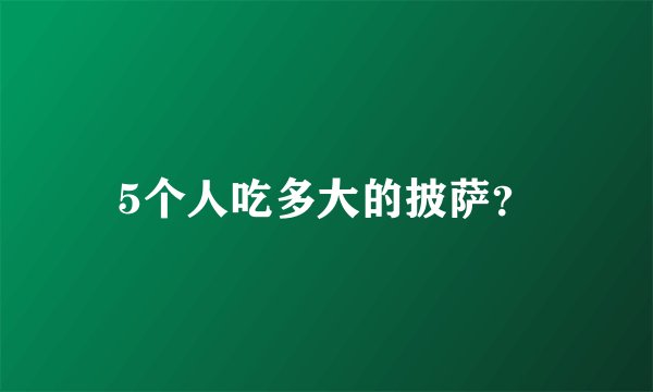 5个人吃多大的披萨？