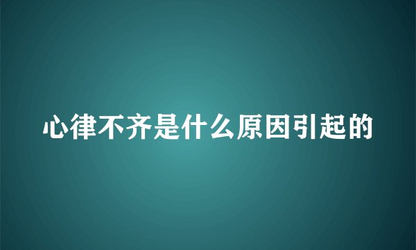 心律不齐是什么原因引起的