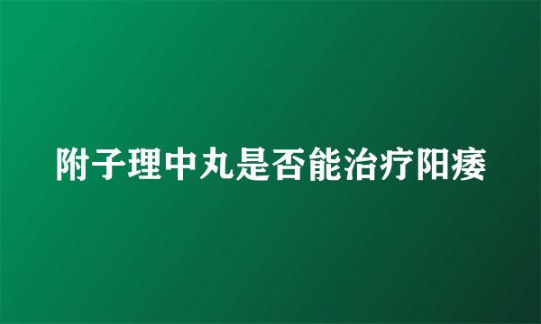 附子理中丸是否能治疗阳痿