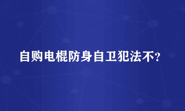 自购电棍防身自卫犯法不？