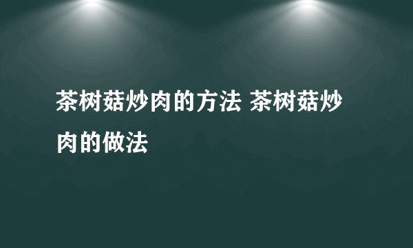 茶树菇炒肉的方法 茶树菇炒肉的做法