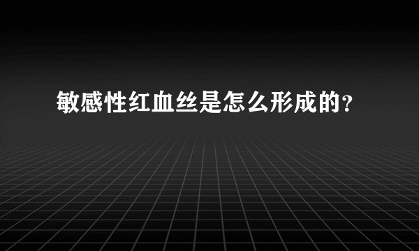 敏感性红血丝是怎么形成的?