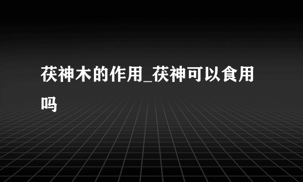 茯神木的作用_茯神可以食用吗