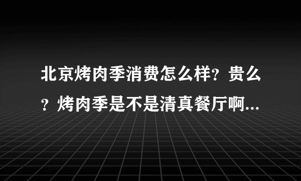北京烤肉季消费怎么样?贵么?烤肉季是不是清真餐厅啊?是不适合7-10个人聚餐?