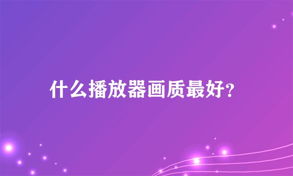 什么播放器画质最好？