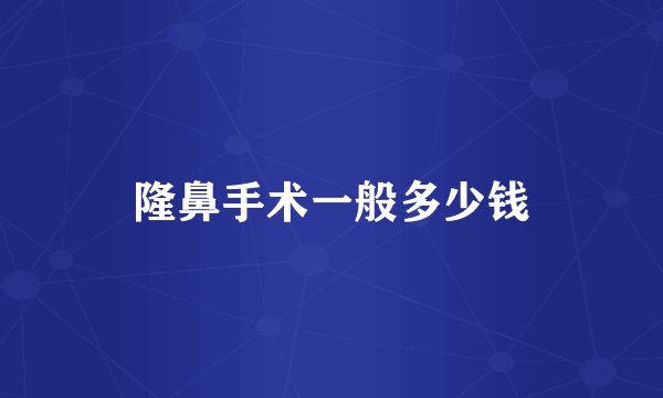 隆鼻手术一般多少钱