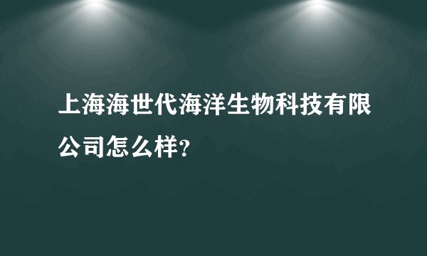 上海海世代海洋生物科技有限公司怎么样?