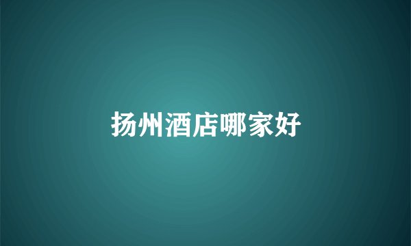 扬州酒店哪家好