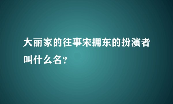 大丽家的往事宋拥东的扮演者叫什么名？