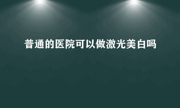 普通的医院可以做激光美白吗