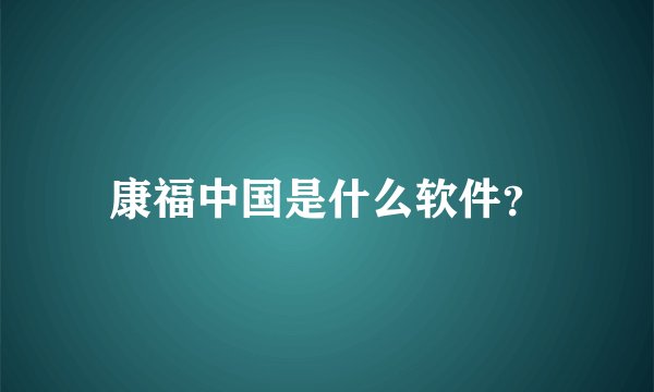 康福中国是什么软件？
