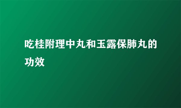 吃桂附理中丸和玉露保肺丸的功效
