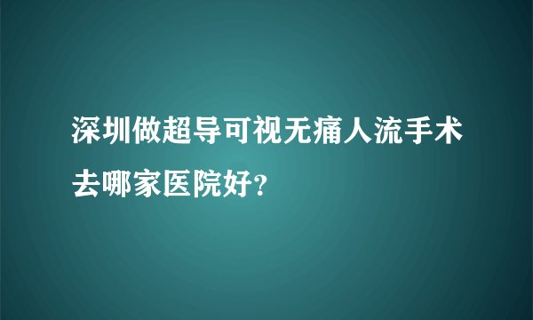 深圳做超导可视无痛人流手术去哪家医院好?