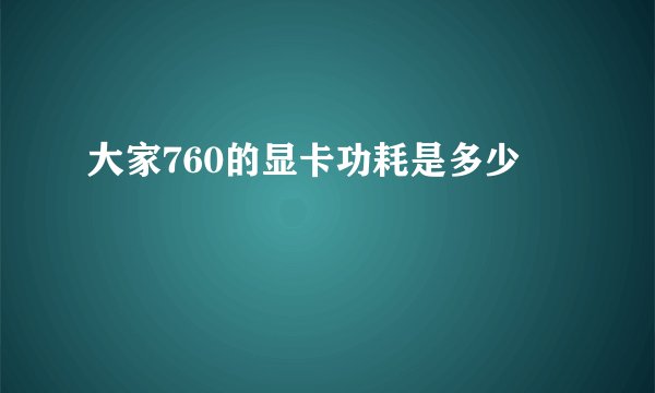 大家760的显卡功耗是多少