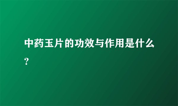 中药玉片的功效与作用是什么？