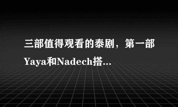 三部值得观看的泰剧，第一部Yaya和Nadech搭档，第三部超虐心